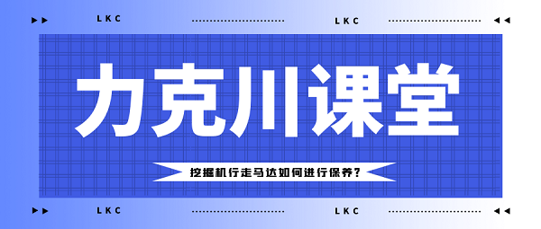 【力克川課堂】挖掘機(jī)行走馬達(dá)如何進(jìn)行保養(yǎng)？